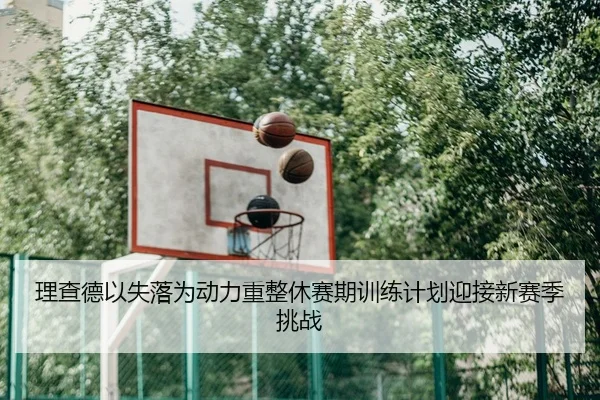 理查德以失落为动力重整休赛期训练计划迎接新赛季挑战