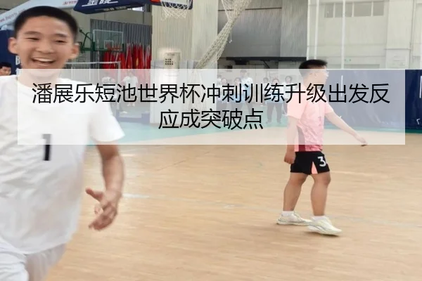 潘展乐短池世界杯冲刺训练升级出发反应成突破点